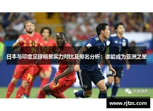 日本与印度足球明星实力对比及排名分析：谁能成为亚洲之星