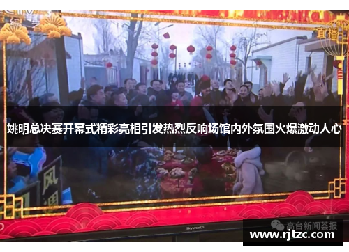 姚明总决赛开幕式精彩亮相引发热烈反响场馆内外氛围火爆激动人心 姚明总决赛开幕式精彩亮相引发热烈反响场馆内外氛围火爆激动人心