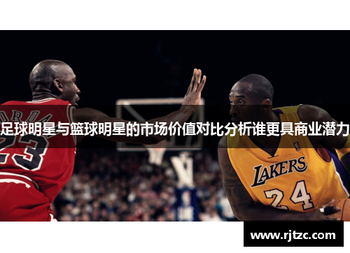 足球明星与篮球明星的市场价值对比分析谁更具商业潜力 足球明星与篮球明星的市场价值对比分析谁更具商业潜力