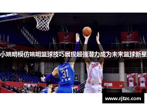 小姚明模仿姚明篮球技巧展现超强潜力成为未来篮球新星 小姚明模仿姚明篮球技巧展现超强潜力成为未来篮球新星