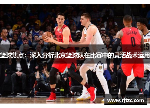 篮球焦点：深入分析北京篮球队在比赛中的灵活战术运用