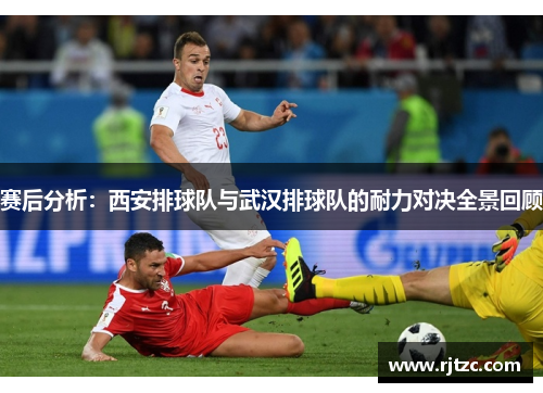 赛后分析：西安排球队与武汉排球队的耐力对决全景回顾