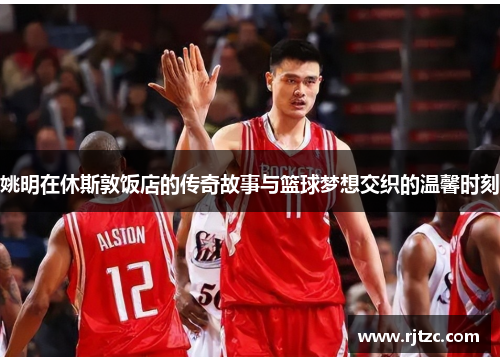 姚明在休斯敦饭店的传奇故事与篮球梦想交织的温馨时刻
