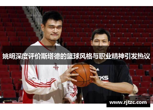 姚明深度评价斯塔德的篮球风格与职业精神引发热议
