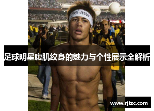 足球明星腹肌纹身的魅力与个性展示全解析
