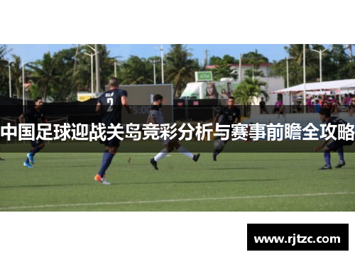 中国足球迎战关岛竞彩分析与赛事前瞻全攻略