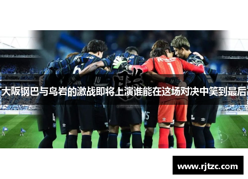 大阪钢巴与鸟岩的激战即将上演谁能在这场对决中笑到最后