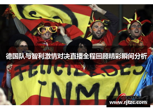 德国队与智利激情对决直播全程回顾精彩瞬间分析