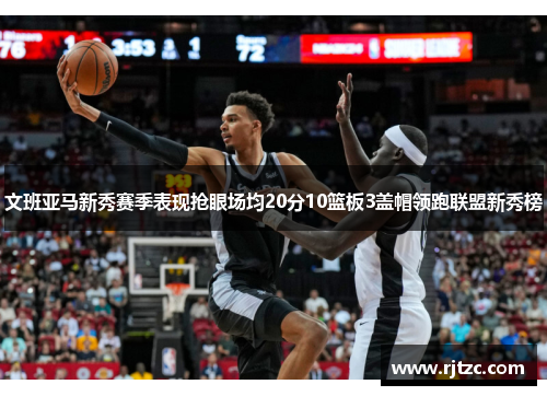 文班亚马新秀赛季表现抢眼场均20分10篮板3盖帽领跑联盟新秀榜