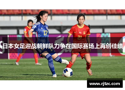 日本女足迎战朝鲜队力争在国际赛场上再创佳绩