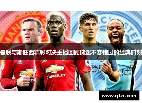 曼联与斯旺西精彩对决重播回顾球迷不容错过的经典时刻