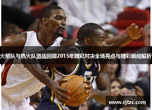 火箭队与热火队激战回顾2015年精彩对决全场亮点与精彩瞬间解析